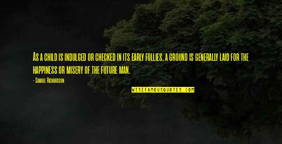 Happiness For The Future Quotes By Samuel Richardson: As a child is indulged or checked in Happiness For The Future Quotes By Samuel Richardson: As a child is indulged or checked in
