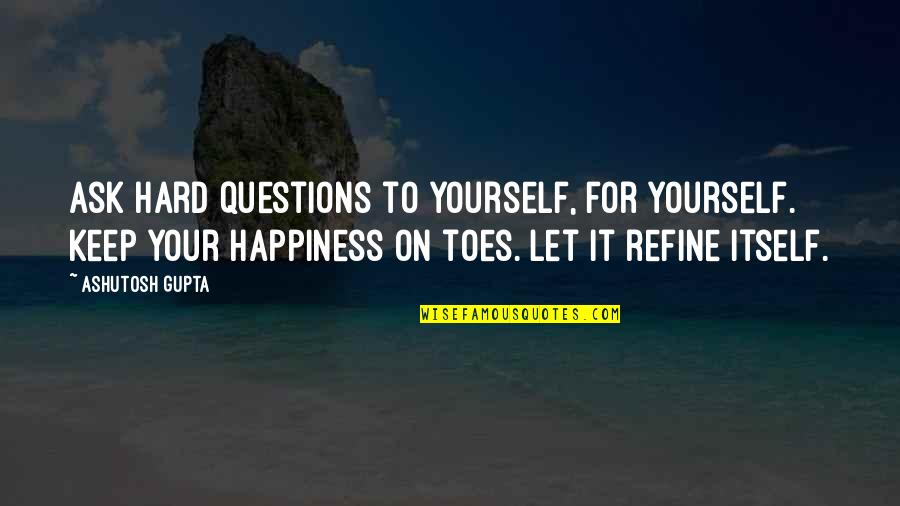 Happiness For Yourself Quotes By Ashutosh Gupta: Ask hard questions to yourself, for yourself. Keep