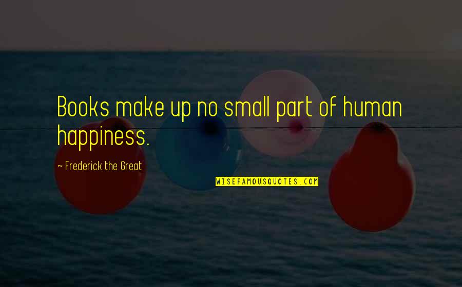 Happiness From Books Quotes By Frederick The Great: Books make up no small part of human