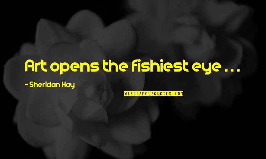 Happiness Great Expectations Quotes By Sheridan Hay: Art opens the fishiest eye . . . Happiness Great Expectations Quotes By Sheridan Hay: Art opens the fishiest eye . . .
