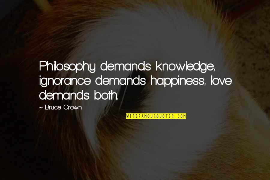 Happiness Ignorance Quotes By Bruce Crown: Philosophy demands knowledge, ignorance demands happiness, love demands