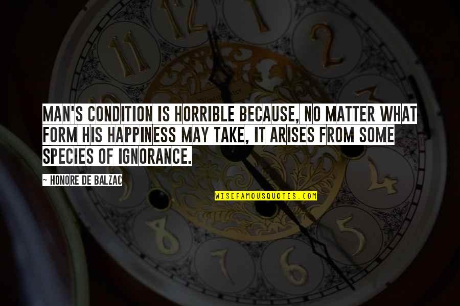 Happiness Ignorance Quotes By Honore De Balzac: Man's condition is horrible because, no matter what