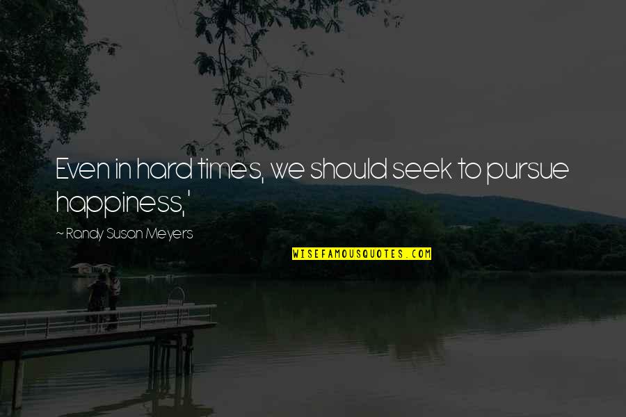 Happiness In Hard Times Quotes By Randy Susan Meyers: Even in hard times, we should seek to Happiness In Hard Times Quotes By Randy Susan Meyers: Even in hard times, we should seek to