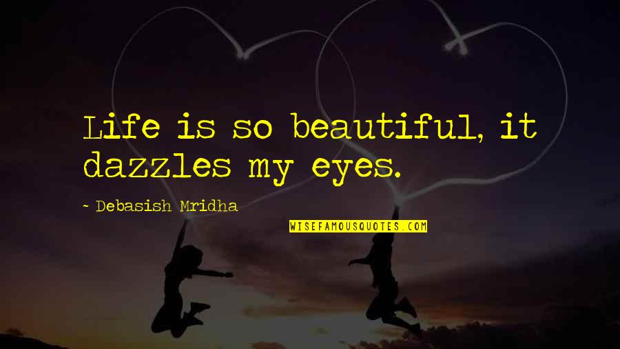 Happiness In The Eyes Quotes By Debasish Mridha: Life is so beautiful, it dazzles my eyes.