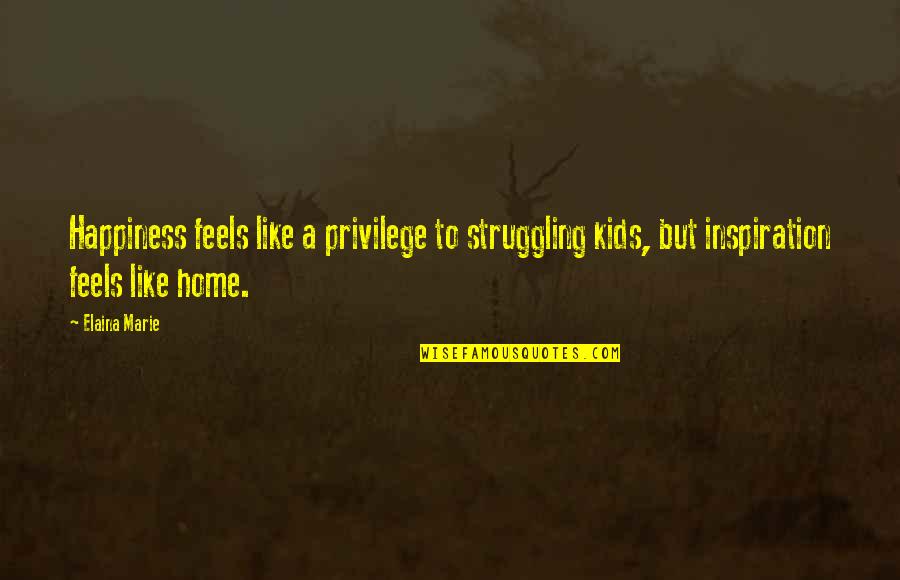 Happiness In The Home Quotes By Elaina Marie: Happiness feels like a privilege to struggling kids,