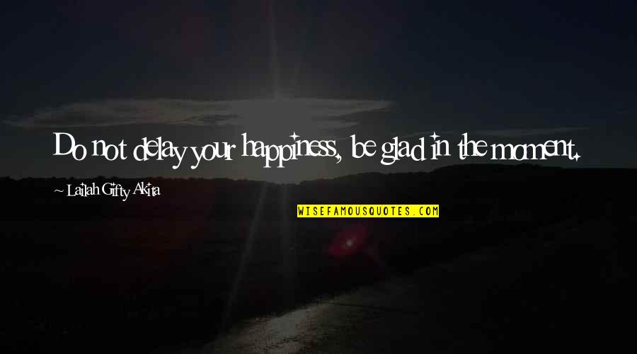 Happiness In The Moment Quotes By Lailah Gifty Akita: Do not delay your happiness, be glad in