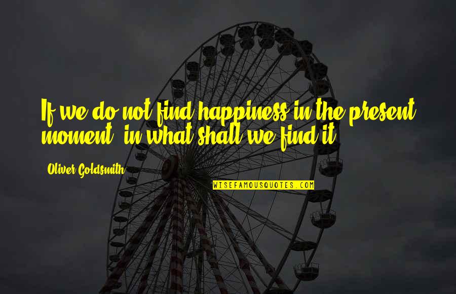 Happiness In The Moment Quotes By Oliver Goldsmith: If we do not find happiness in the