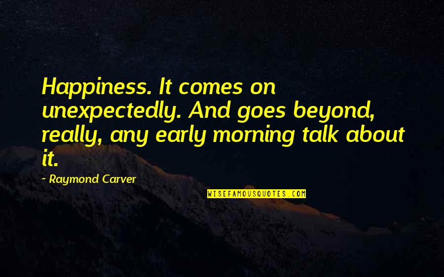 Happiness In The Morning Quotes By Raymond Carver: Happiness. It comes on unexpectedly. And goes beyond,