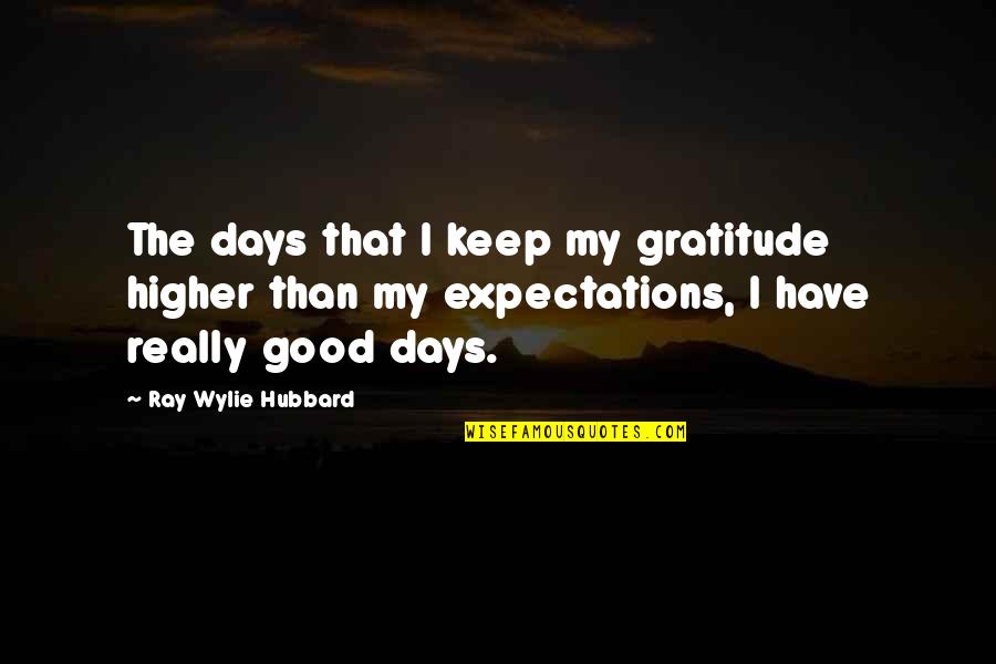 Happiness In Times Of Sadness Quotes By Ray Wylie Hubbard: The days that I keep my gratitude higher