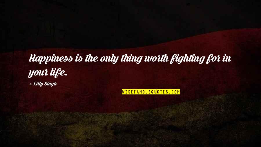 Happiness In Your Life Quotes By Lilly Singh: Happiness is the only thing worth fighting for