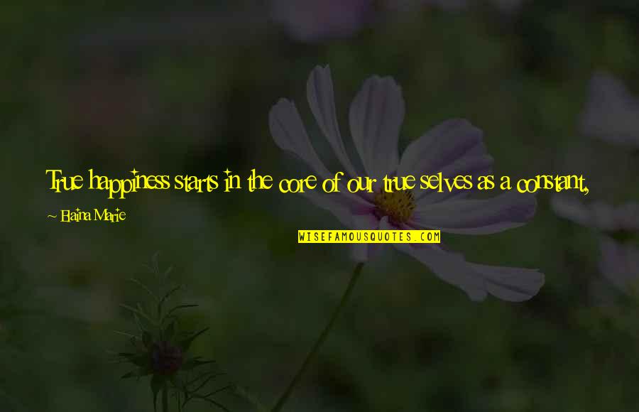 Happiness Inside Of You Quotes By Elaina Marie: True happiness starts in the core of our Happiness Inside Of You Quotes By Elaina Marie: True happiness starts in the core of our