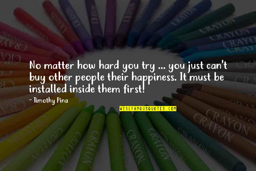 Happiness Inside Of You Quotes By Timothy Pina: No matter how hard you try ... you Happiness Inside Of You Quotes By Timothy Pina: No matter how hard you try ... you