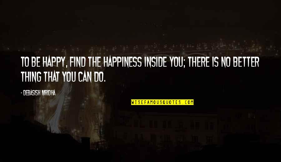 Happiness Inside Quotes By Debasish Mridha: To be happy, find the happiness inside you;