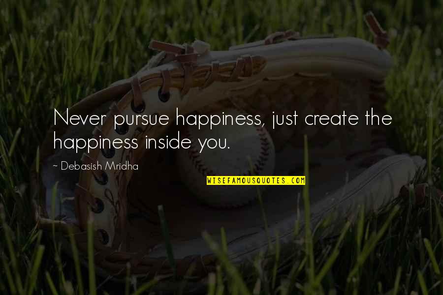 Happiness Inside Quotes By Debasish Mridha: Never pursue happiness, just create the happiness inside
