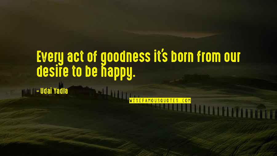 Happiness Inspirational Love Quotes By Udai Yadla: Every act of goodness it's born from our