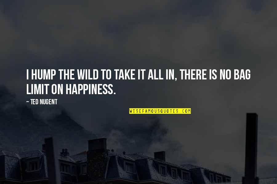 Happiness Into The Wild Quotes By Ted Nugent: I hump the wild to take it all