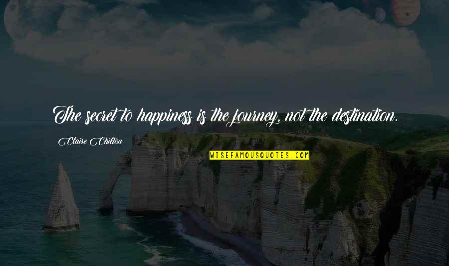Happiness Is A Journey Not A Destination Quotes By Claire Chilton: The secret to happiness is the journey, not