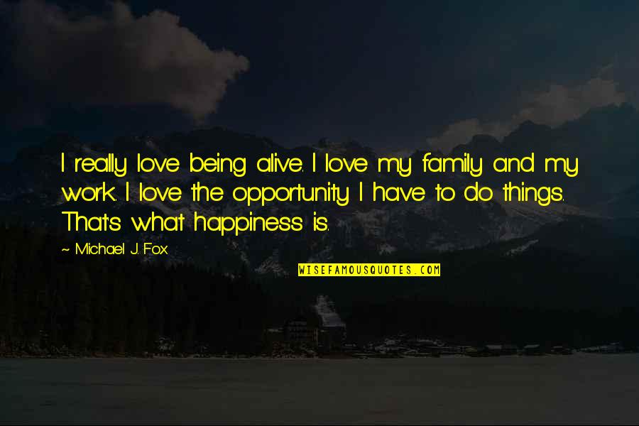 Happiness Is Being With Your Family Quotes By Michael J. Fox: I really love being alive. I love my