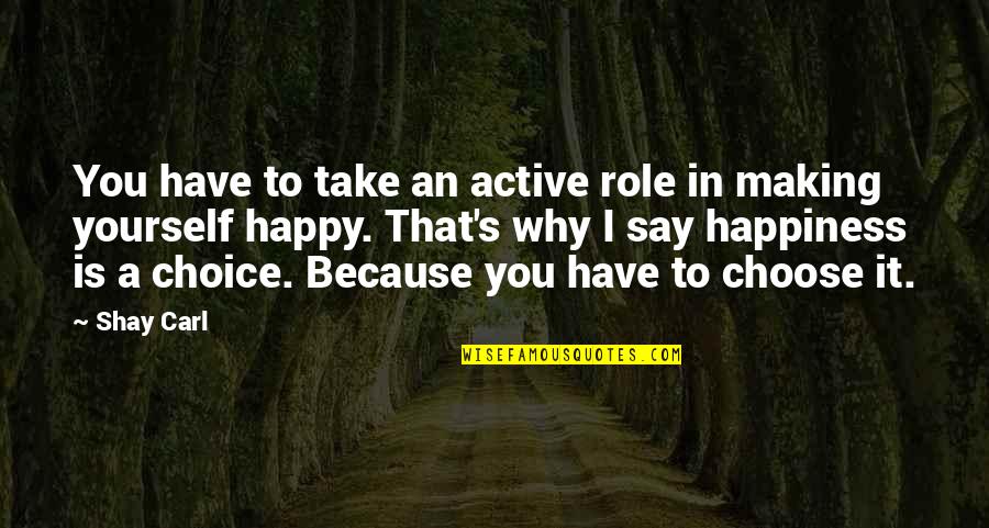 Happiness Is Choice Quotes By Shay Carl: You have to take an active role in
