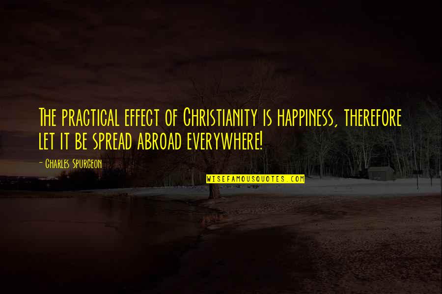 Happiness Is Everywhere Quotes By Charles Spurgeon: The practical effect of Christianity is happiness, therefore Happiness Is Everywhere Quotes By Charles Spurgeon: The practical effect of Christianity is happiness, therefore
