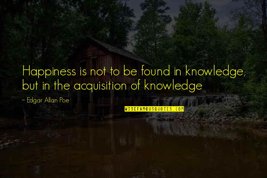 Happiness Is Found Quotes By Edgar Allan Poe: Happiness is not to be found in knowledge,