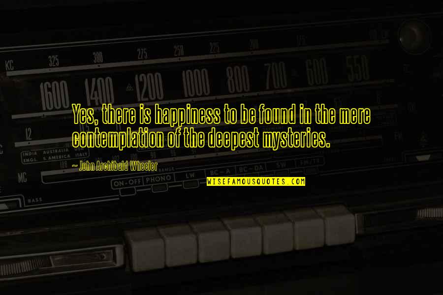 Happiness Is Found Quotes By John Archibald Wheeler: Yes, there is happiness to be found in Happiness Is Found Quotes By John Archibald Wheeler: Yes, there is happiness to be found in