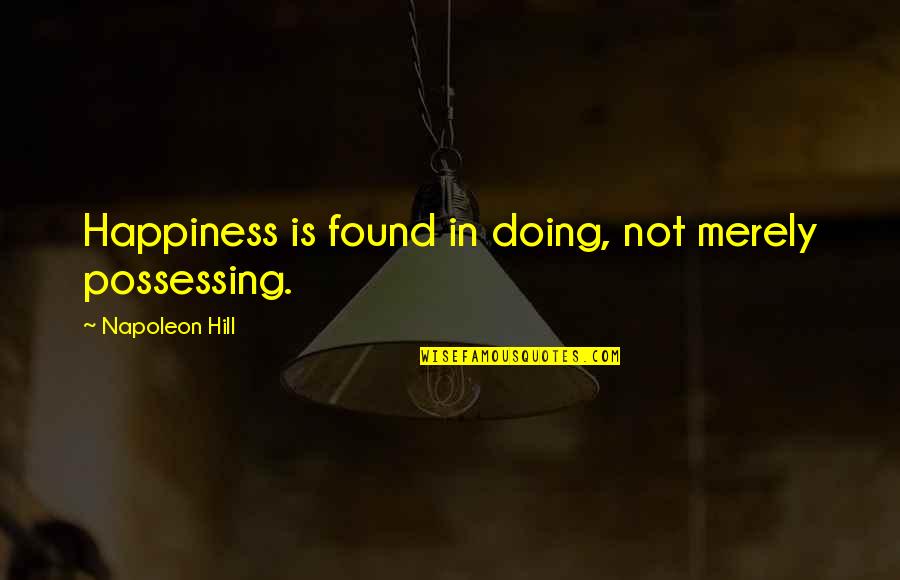 Happiness Is Found Quotes By Napoleon Hill: Happiness is found in doing, not merely possessing.