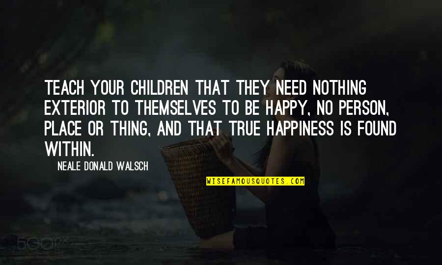 Happiness Is Found Quotes By Neale Donald Walsch: Teach your children that they need nothing exterior