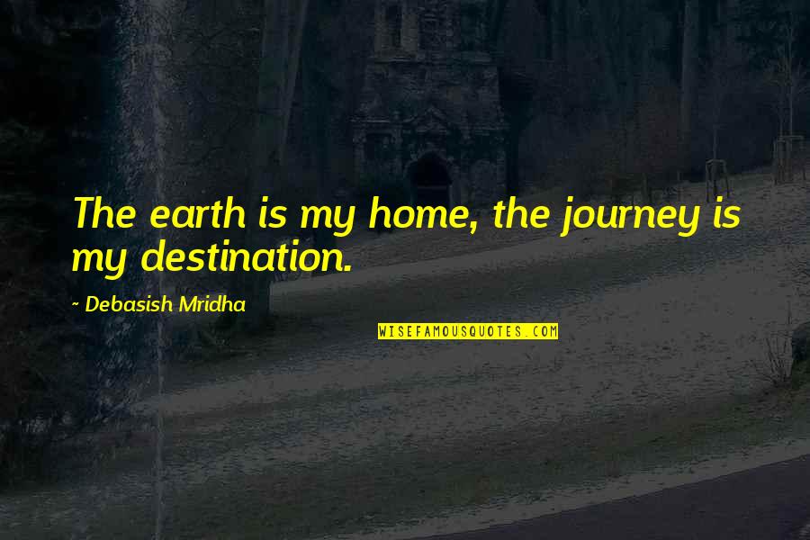 Happiness Is Home Quotes By Debasish Mridha: The earth is my home, the journey is Happiness Is Home Quotes By Debasish Mridha: The earth is my home, the journey is