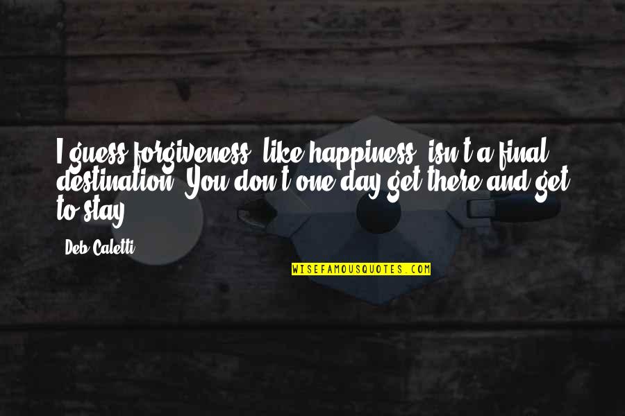 Happiness Is Not A Destination Quotes By Deb Caletti: I guess forgiveness, like happiness, isn't a final