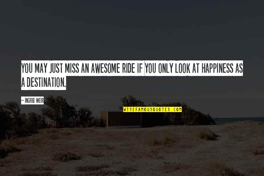 Happiness Is Not A Destination Quotes By Ingrid Weir: You may just miss an awesome ride if