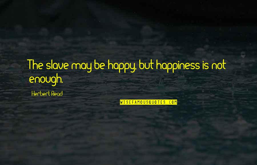 Happiness Is Not Enough Quotes By Herbert Read: The slave may be happy, but happiness is
