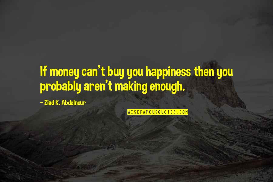 Happiness Is Not Enough Quotes By Ziad K. Abdelnour: If money can't buy you happiness then you