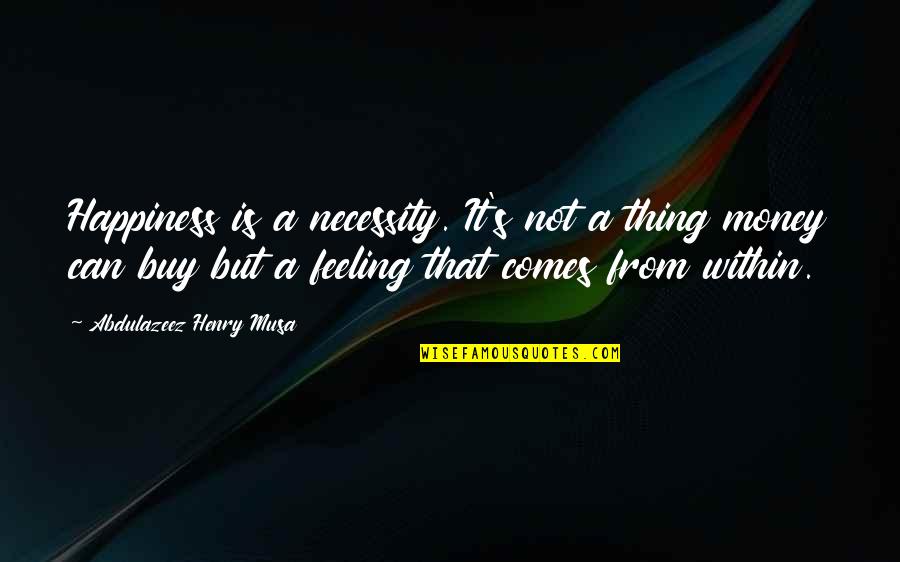 Happiness Is Not Money Quotes By Abdulazeez Henry Musa: Happiness is a necessity. It's not a thing Happiness Is Not Money Quotes By Abdulazeez Henry Musa: Happiness is a necessity. It's not a thing