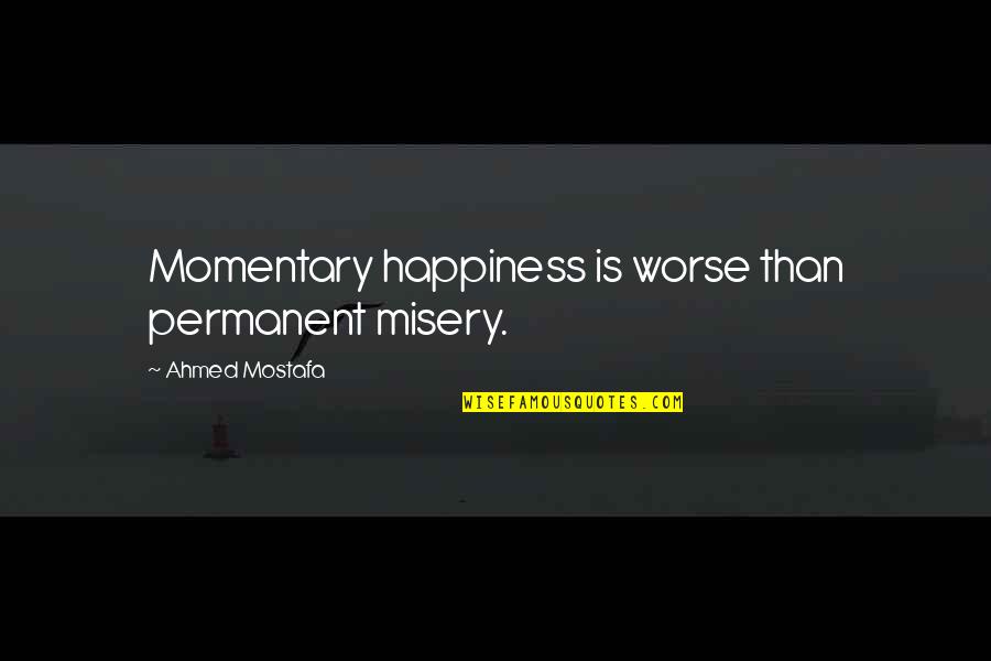 Happiness Is Not Permanent Quotes By Ahmed Mostafa: Momentary happiness is worse than permanent misery.