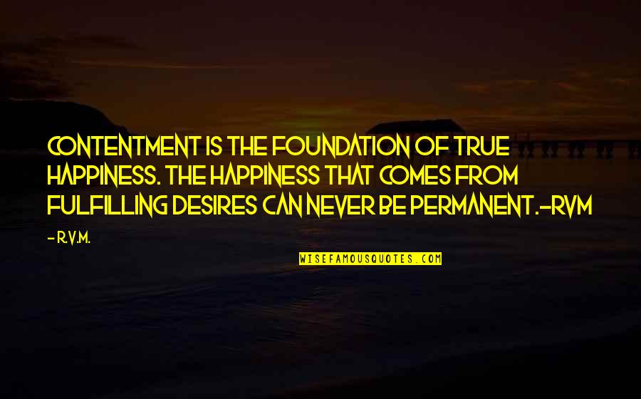 Happiness Is Not Permanent Quotes By R.v.m.: Contentment is the foundation of true Happiness. The