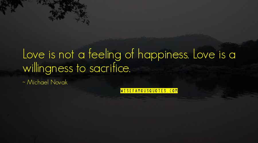 Happiness Is Not Quotes By Michael Novak: Love is not a feeling of happiness. Love