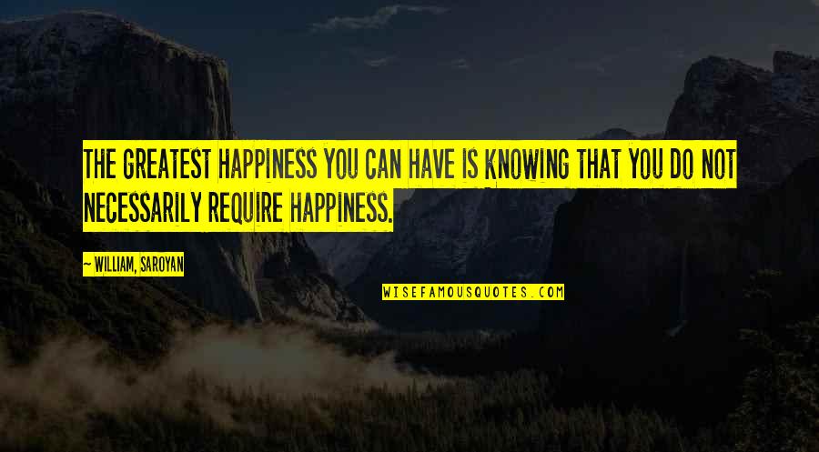 Happiness Is Not Quotes By William, Saroyan: The greatest happiness you can have is knowing Happiness Is Not Quotes By William, Saroyan: The greatest happiness you can have is knowing