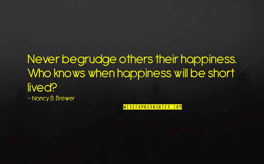 Happiness Is Short Lived Quotes By Nancy B. Brewer: Never begrudge others their happiness. Who knows when