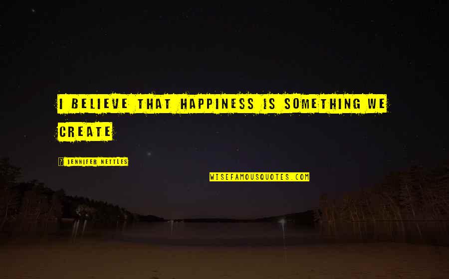 Happiness Is Something You Create Quotes By Jennifer Nettles: I believe that happiness is something we create