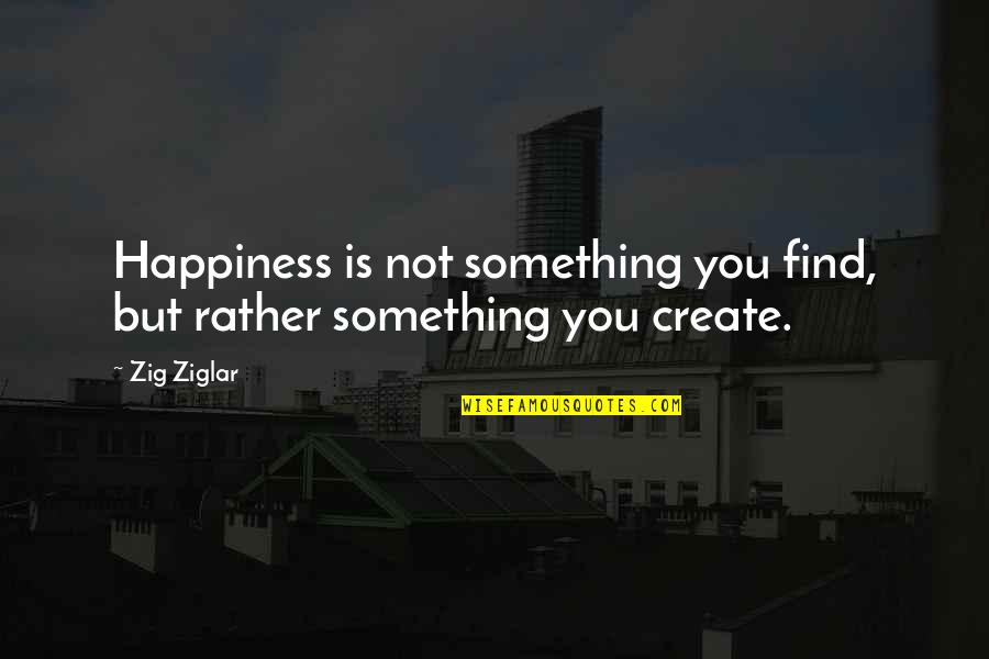 Happiness Is Something You Create Quotes By Zig Ziglar: Happiness is not something you find, but rather