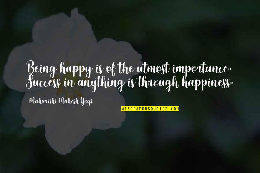 Happiness Is Success Quotes By Maharishi Mahesh Yogi: Being happy is of the utmost importance. Success