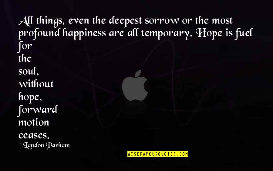 Happiness Is Temporary Quotes By Landon Parham: All things, even the deepest sorrow or the
