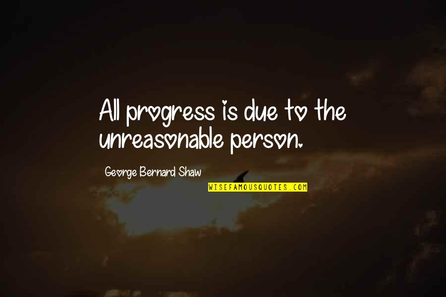 Happiness Is Travelling With Family Quotes By George Bernard Shaw: All progress is due to the unreasonable person.