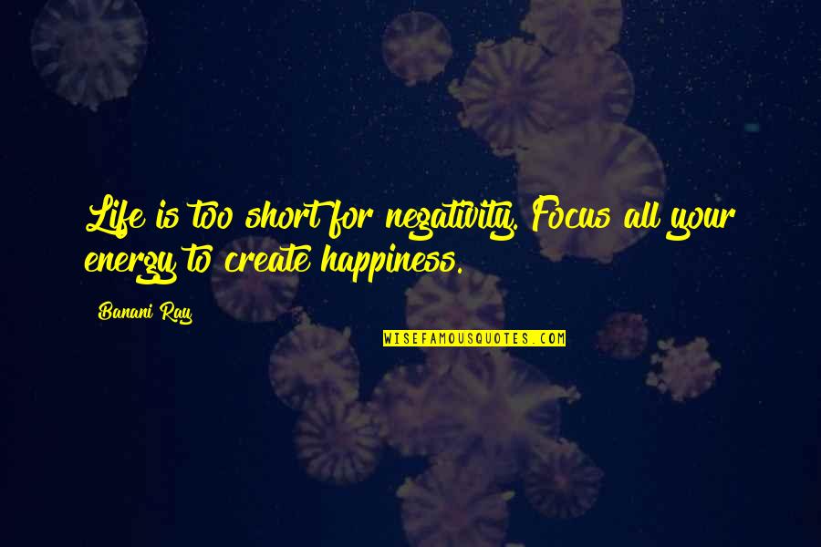 Happiness Life Life Quotes By Banani Ray: Life is too short for negativity. Focus all