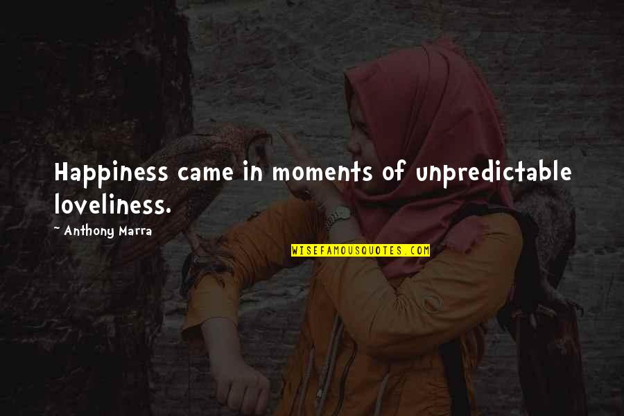 Happiness Moments Quotes By Anthony Marra: Happiness came in moments of unpredictable loveliness.