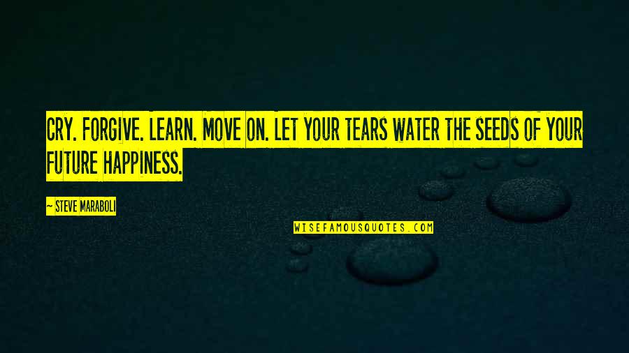 Happiness Moving On Quotes By Steve Maraboli: Cry. Forgive. Learn. Move on. Let your tears