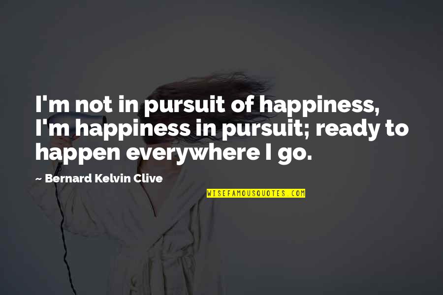 Happiness Of Pursuit Quotes By Bernard Kelvin Clive: I'm not in pursuit of happiness, I'm happiness