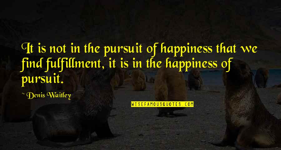 Happiness Of Pursuit Quotes By Denis Waitley: It is not in the pursuit of happiness