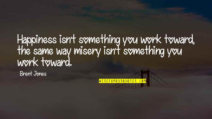 Happiness Relationships Quotes By Brent Jones: Happiness isn't something you work toward, the same Happiness Relationships Quotes By Brent Jones: Happiness isn't something you work toward, the same